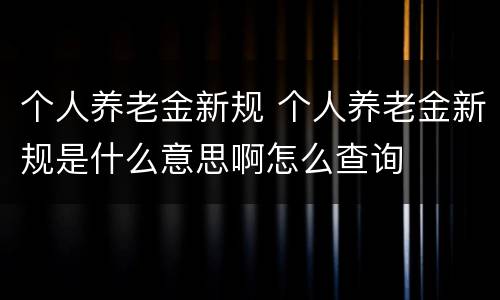 个人养老金新规 个人养老金新规是什么意思啊怎么查询