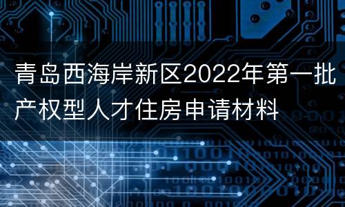青岛西海岸新区2022年第一批产权型人才住房申请材料