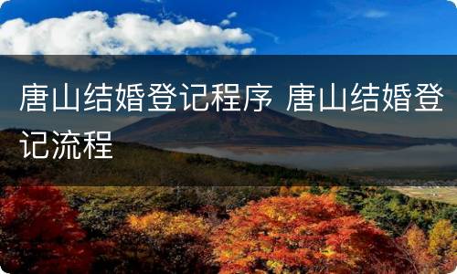 唐山结婚登记程序 唐山结婚登记流程
