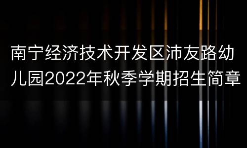 南宁经济技术开发区沛友路幼儿园2022年秋季学期招生简章