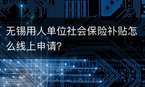 无锡用人单位社会保险补贴怎么线上申请？