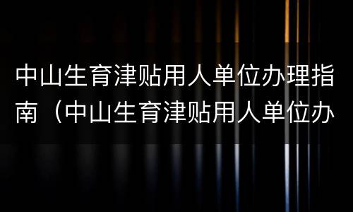中山生育津贴用人单位办理指南（中山生育津贴用人单位办理指南电话）