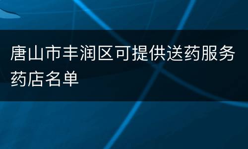 唐山市丰润区可提供送药服务药店名单