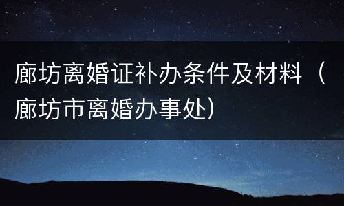 廊坊离婚证补办条件及材料（廊坊市离婚办事处）