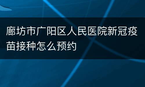 廊坊市广阳区人民医院新冠疫苗接种怎么预约