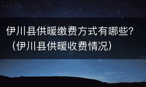伊川县供暖缴费方式有哪些？（伊川县供暖收费情况）