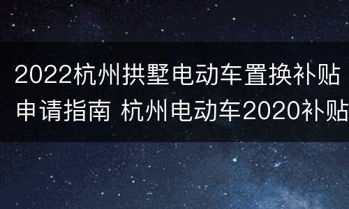 2022杭州拱墅电动车置换补贴申请指南 杭州电动车2020补贴