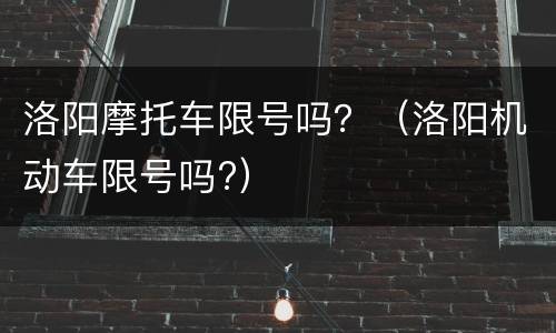 洛阳摩托车限号吗？（洛阳机动车限号吗?）
