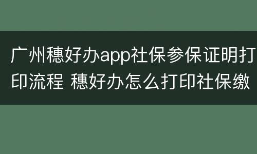 广州穗好办app社保参保证明打印流程 穗好办怎么打印社保缴费证明