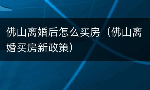 佛山离婚后怎么买房（佛山离婚买房新政策）