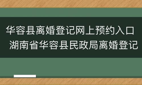 华容县离婚登记网上预约入口 湖南省华容县民政局离婚登记
