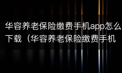 华容养老保险缴费手机app怎么下载（华容养老保险缴费手机app怎么下载不了）