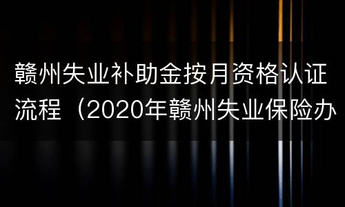 赣州失业补助金按月资格认证流程（2020年赣州失业保险办理流程）