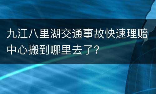 九江八里湖交通事故快速理赔中心搬到哪里去了?