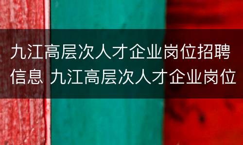 九江高层次人才企业岗位招聘信息 九江高层次人才企业岗位招聘信息查询