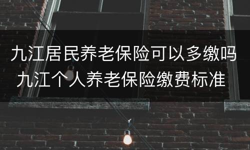 九江居民养老保险可以多缴吗 九江个人养老保险缴费标准