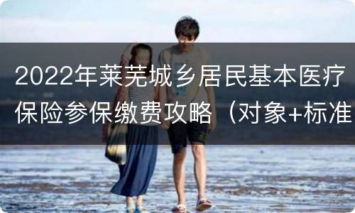 2022年莱芜城乡居民基本医疗保险参保缴费攻略（对象+标准+时间+方式）