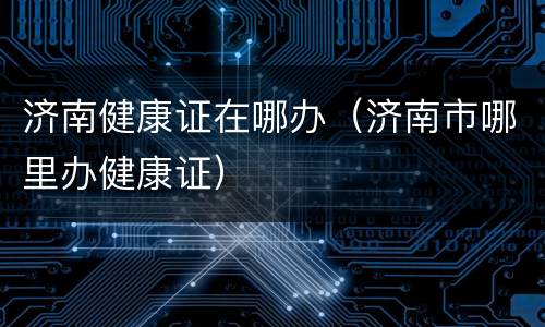 济南健康证在哪办（济南市哪里办健康证）