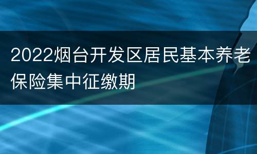2022烟台开发区居民基本养老保险集中征缴期