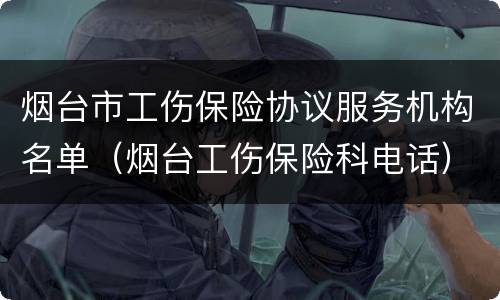 烟台市工伤保险协议服务机构名单（烟台工伤保险科电话）