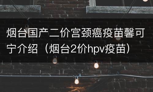 烟台国产二价宫颈癌疫苗馨可宁介绍（烟台2价hpv疫苗）