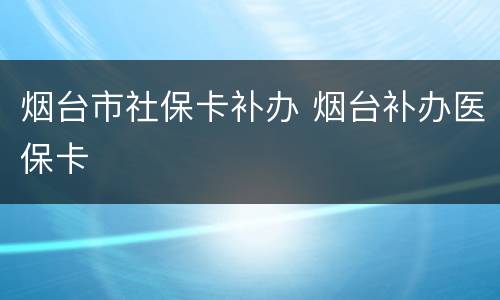 烟台市社保卡补办 烟台补办医保卡