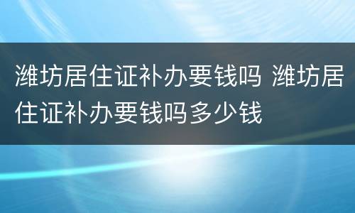 潍坊居住证补办要钱吗 潍坊居住证补办要钱吗多少钱