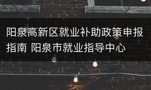 阳泉高新区就业补助政策申报指南 阳泉市就业指导中心