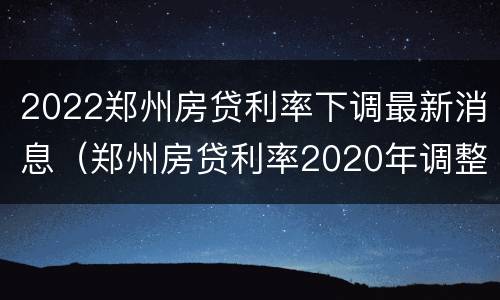 2022郑州房贷利率下调最新消息（郑州房贷利率2020年调整最新消息）