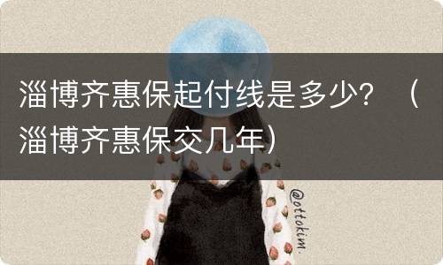 淄博齐惠保起付线是多少？（淄博齐惠保交几年）