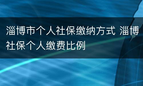 淄博市个人社保缴纳方式 淄博社保个人缴费比例