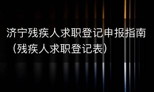 济宁残疾人求职登记申报指南（残疾人求职登记表）
