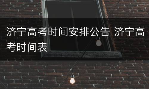 济宁高考时间安排公告 济宁高考时间表