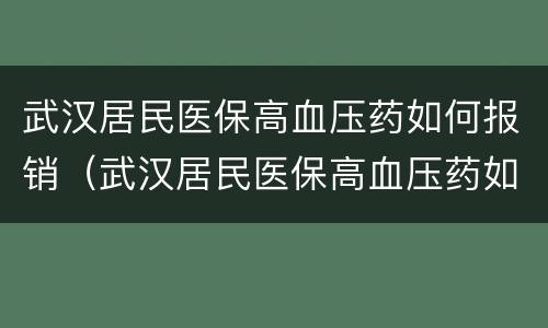 武汉居民医保高血压药如何报销（武汉居民医保高血压药如何报销的）