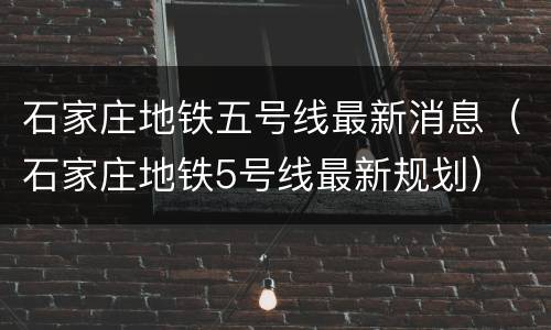 石家庄地铁五号线最新消息（石家庄地铁5号线最新规划）