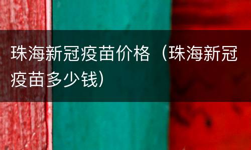 珠海新冠疫苗价格（珠海新冠疫苗多少钱）