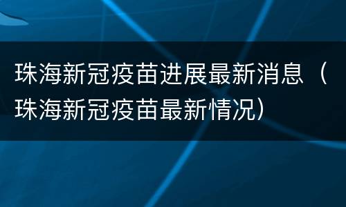 珠海新冠疫苗进展最新消息（珠海新冠疫苗最新情况）