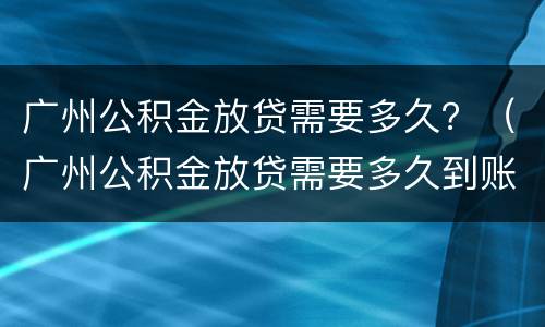 广州公积金放贷需要多久？（广州公积金放贷需要多久到账）