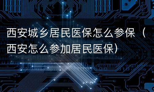 西安城乡居民医保怎么参保（西安怎么参加居民医保）