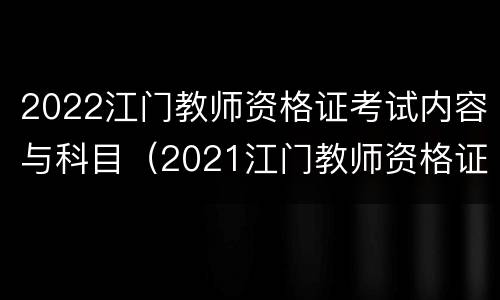 2022江门教师资格证考试内容与科目（2021江门教师资格证考试地点）