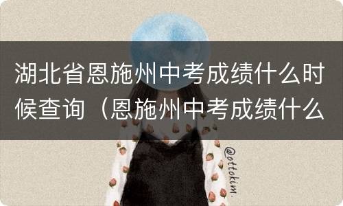 湖北省恩施州中考成绩什么时候查询（恩施州中考成绩什么时候能查）