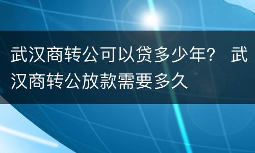 武汉商转公可以贷多少年？ 武汉商转公放款需要多久