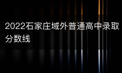 2022石家庄域外普通高中录取分数线