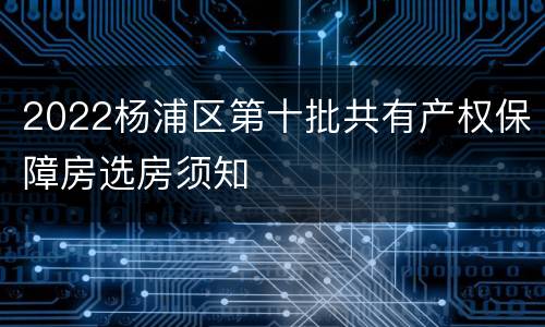2022杨浦区第十批共有产权保障房选房须知