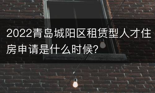 2022青岛城阳区租赁型人才住房申请是什么时候？