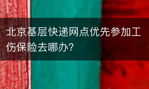 北京基层快递网点优先参加工伤保险去哪办？