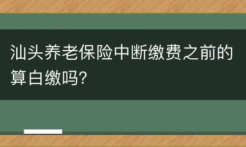 汕头养老保险中断缴费之前的算白缴吗？