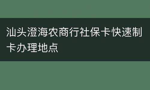 汕头澄海农商行社保卡快速制卡办理地点