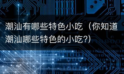潮汕有哪些特色小吃（你知道潮汕哪些特色的小吃?）