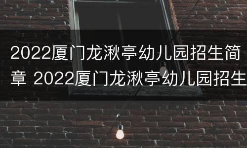 2022厦门龙湫亭幼儿园招生简章 2022厦门龙湫亭幼儿园招生简章电话